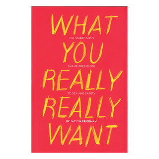 What You Really Really Want: The Smart Girl's Shame-free Guide to Sex and Safety